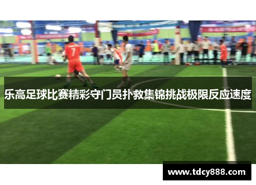 乐高足球比赛精彩守门员扑救集锦挑战极限反应速度