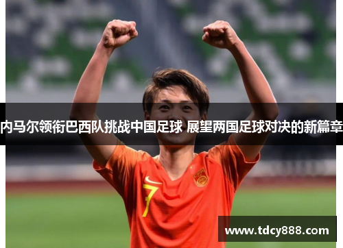 内马尔领衔巴西队挑战中国足球 展望两国足球对决的新篇章