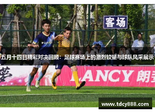 五月十四日精彩对决回顾：足球赛场上的激烈较量与球队风采展示