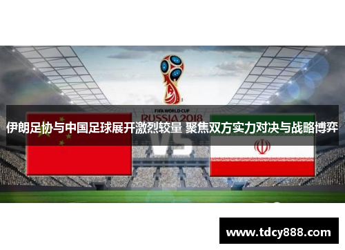 伊朗足协与中国足球展开激烈较量 聚焦双方实力对决与战略博弈