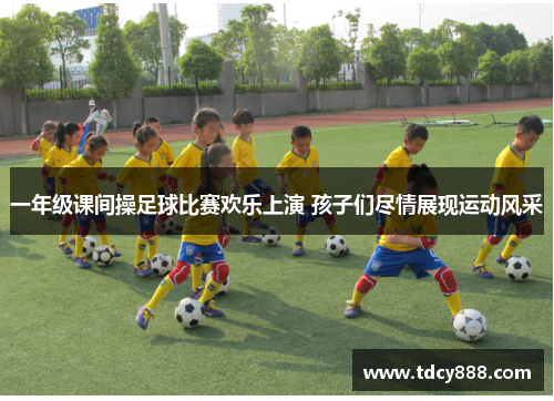一年级课间操足球比赛欢乐上演 孩子们尽情展现运动风采