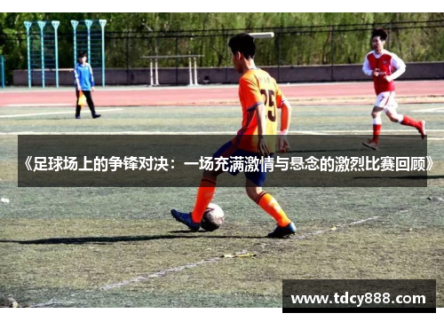 《足球场上的争锋对决：一场充满激情与悬念的激烈比赛回顾》