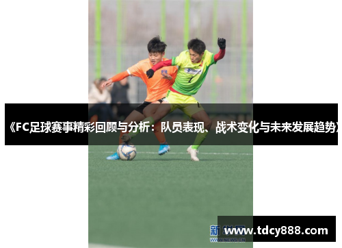 《FC足球赛事精彩回顾与分析：队员表现、战术变化与未来发展趋势》