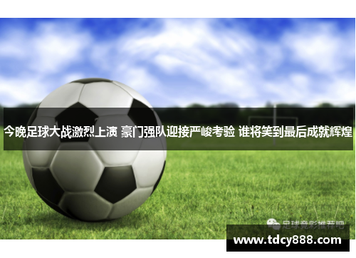 今晚足球大战激烈上演 豪门强队迎接严峻考验 谁将笑到最后成就辉煌