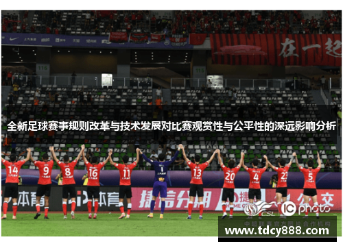 全新足球赛事规则改革与技术发展对比赛观赏性与公平性的深远影响分析