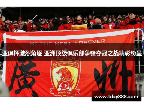 亚俱杯激烈角逐 亚洲顶级俱乐部争锋夺冠之战精彩纷呈