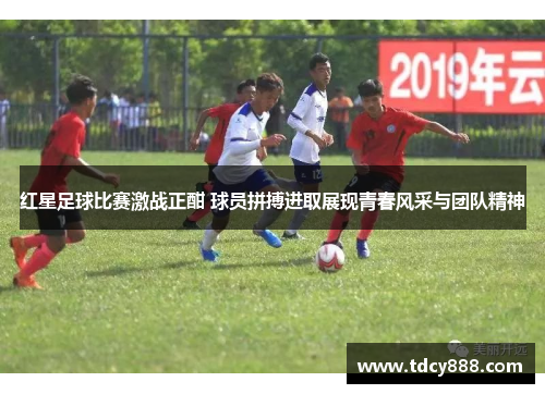 红星足球比赛激战正酣 球员拼搏进取展现青春风采与团队精神
