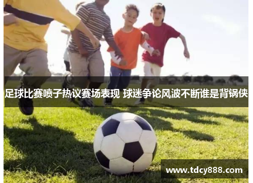 足球比赛喷子热议赛场表现 球迷争论风波不断谁是背锅侠