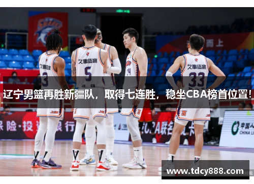 辽宁男篮再胜新疆队，取得七连胜，稳坐CBA榜首位置！