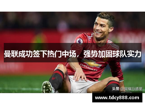 曼联成功签下热门中场，强势加固球队实力